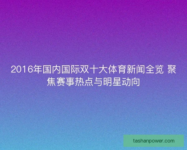 2016年国内国际双十大体育新闻全览 聚焦赛事热点与明星动向