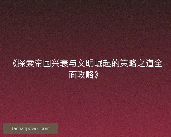 《探索帝国兴衰与文明崛起的策略之道全面攻略》