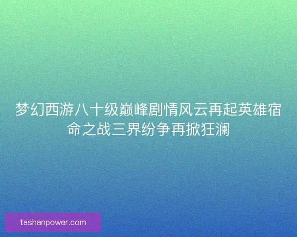梦幻西游八十级巅峰剧情风云再起英雄宿命之战三界纷争再掀狂澜