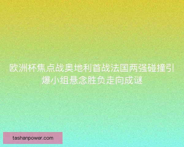 欧洲杯焦点战奥地利首战法国两强碰撞引爆小组悬念胜负走向成谜