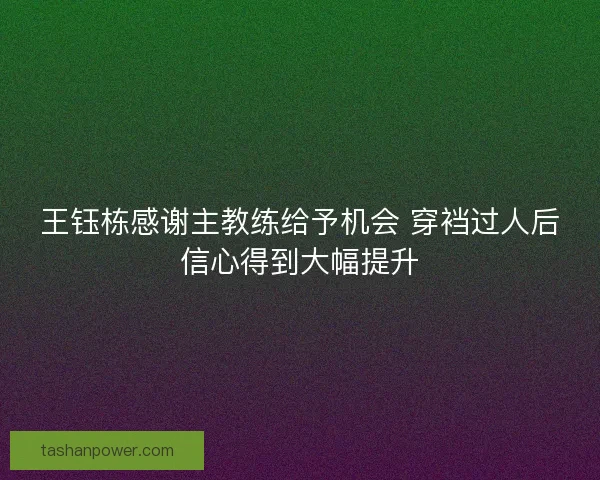 王钰栋感谢主教练给予机会 穿裆过人后信心得到大幅提升