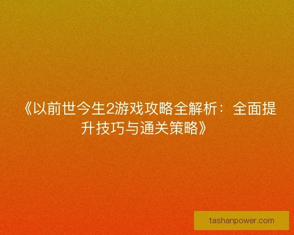 《以前世今生2游戏攻略全解析：全面提升技巧与通关策略》