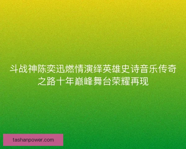 斗战神陈奕迅燃情演绎英雄史诗音乐传奇之路十年巅峰舞台荣耀再现