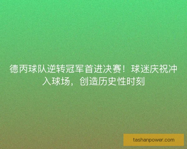 德丙球队逆转冠军首进决赛！球迷庆祝冲入球场，创造历史性时刻