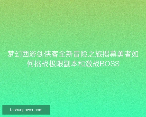 梦幻西游剑侠客全新冒险之旅揭幕勇者如何挑战极限副本和激战BOSS
