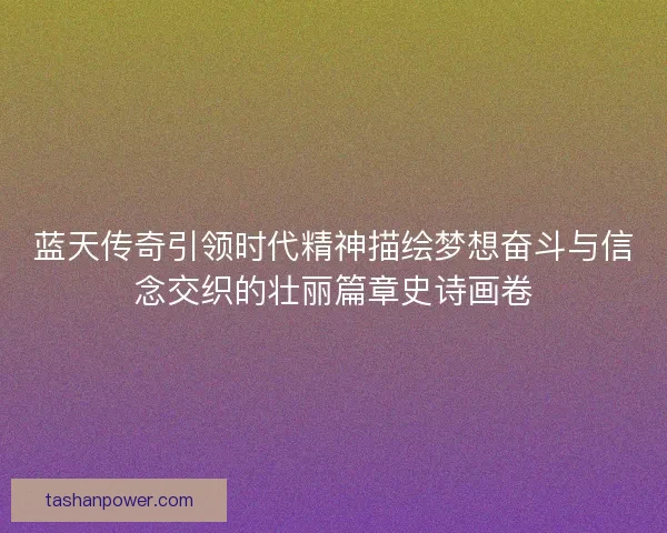 蓝天传奇引领时代精神描绘梦想奋斗与信念交织的壮丽篇章史诗画卷