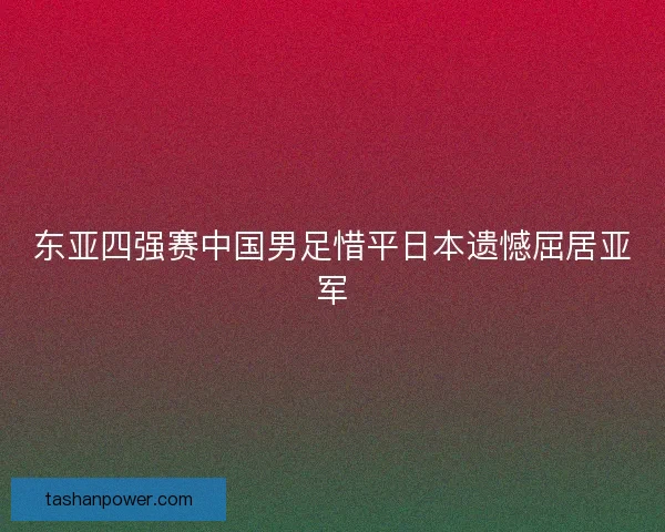 东亚四强赛中国男足惜平日本遗憾屈居亚军