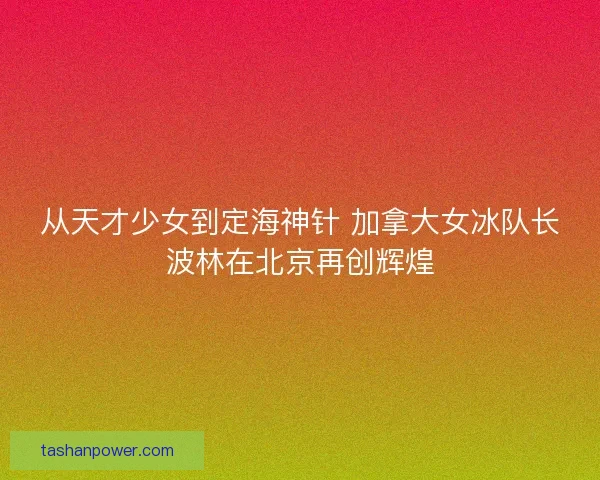 从天才少女到定海神针 加拿大女冰队长波林在北京再创辉煌