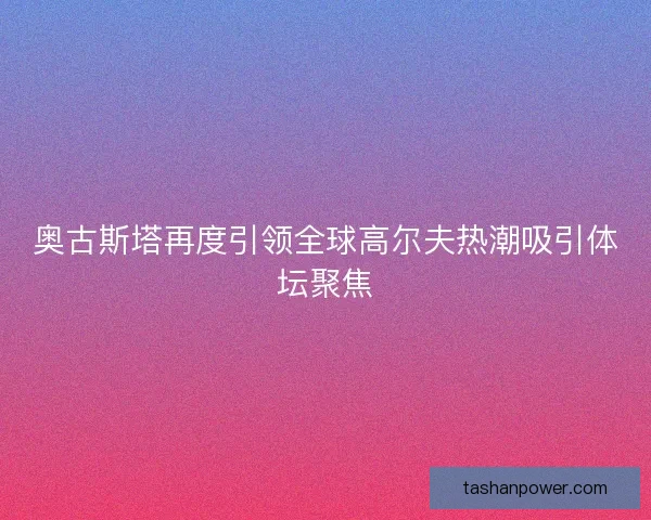 奥古斯塔再度引领全球高尔夫热潮吸引体坛聚焦